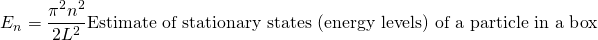 \begin{equation*}  E_n = \frac {\pi^2 n^2}{2 L^2}   \text{Estimate of stationary states (energy levels) of a particle in a box} \end{equation*}
