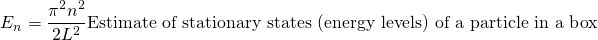 \begin{equation*} E_n = \frac {\pi^2 n^2}{2 L^2}   \text{Estimate of stationary states (energy levels) of a particle in a box} \end{equation*}