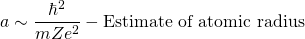 \begin{equation*} a \sim \frac{\hbar^2}{mZe^2}  - \text {Estimate of atomic radius} \end{equation*}