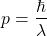 \begin{equation*} p = \frac {\hbar}{\lambda} \end{equation*}