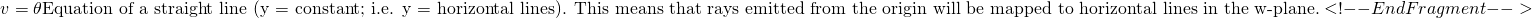 \begin{equation*}  v = \theta   \text{Equation of a straight line (y = constant;  i.e. y = horizontal lines). This means that  rays emitted from the origin will be mapped to horizontal lines in the w-plane.} <!--EndFragment--> \end{equation*}